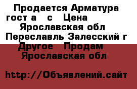 Продается Арматура гост а500с › Цена ­ 30 000 - Ярославская обл., Переславль-Залесский г. Другое » Продам   . Ярославская обл.